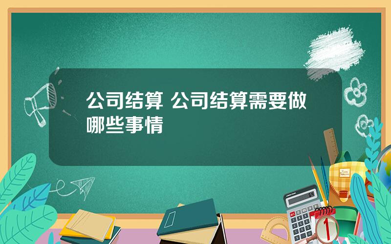 公司结算 公司结算需要做哪些事情